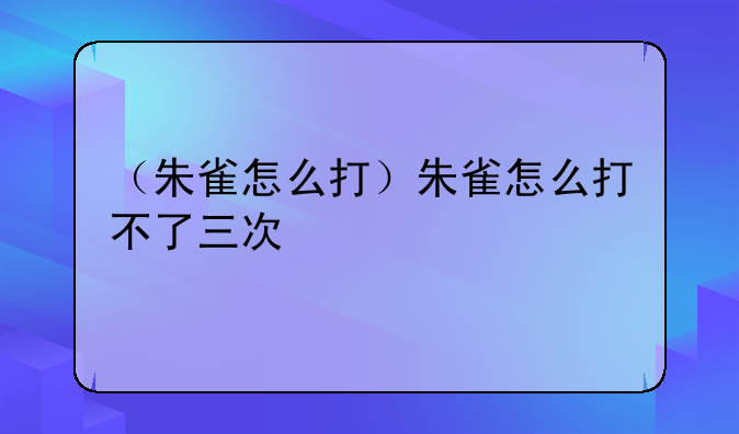 （朱雀怎么打）朱雀怎么打不了三次
