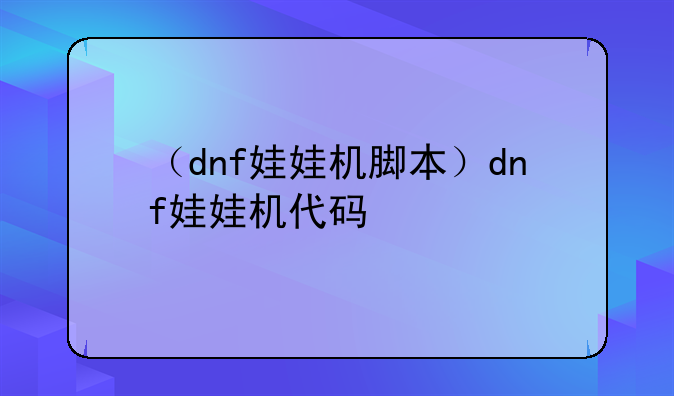 （dnf娃娃机脚本）dnf娃娃机代码