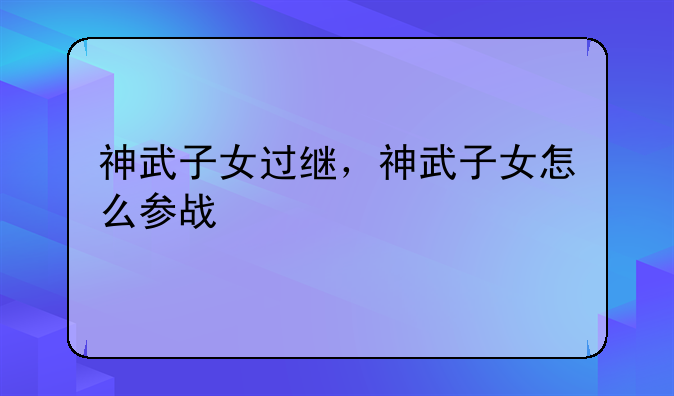 神武子女过继，神武子女怎么参战