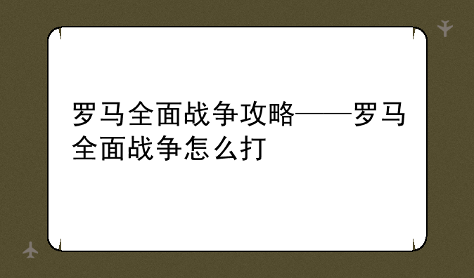 罗马全面战争攻略——罗马全面战争怎么打