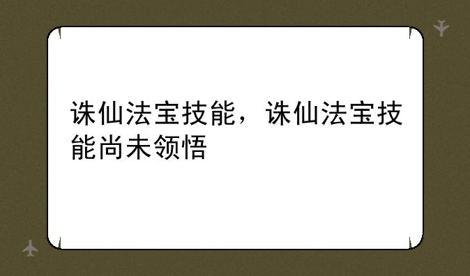 诛仙法宝技能，诛仙法宝技能尚未领悟