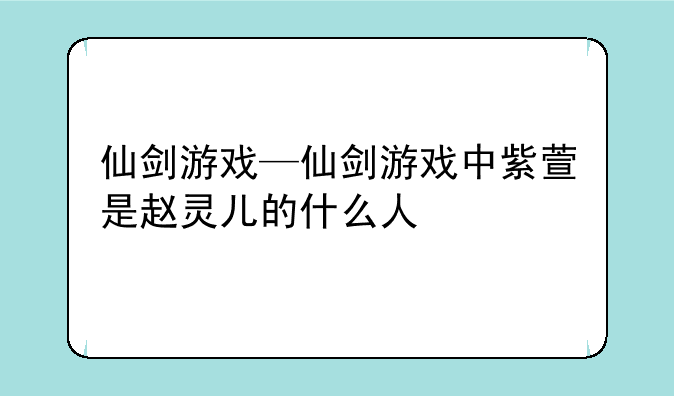 仙剑游戏—仙剑游戏中紫萱是赵灵儿的什么人