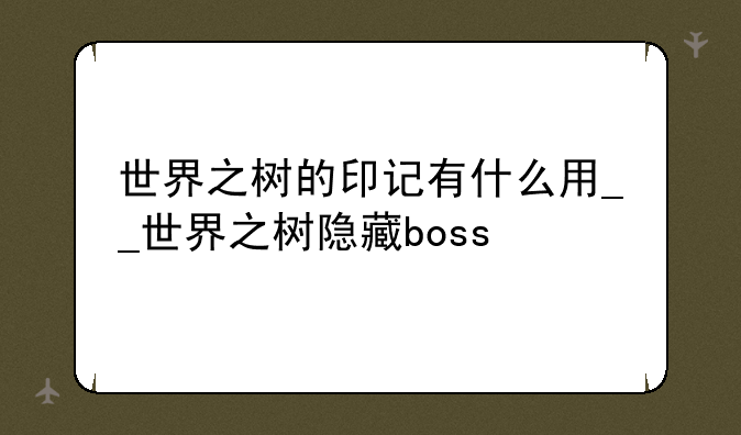 世界之树的印记有什么用__世界之树隐藏boss