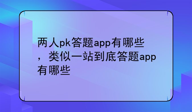两人pk答题app有哪些，类似一站到底答题app有哪些
