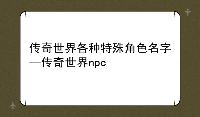 传奇世界各种特殊角色名字—传奇世界npc