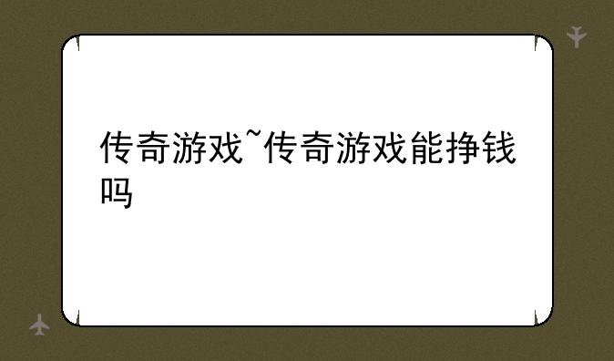 传奇游戏~传奇游戏能挣钱吗