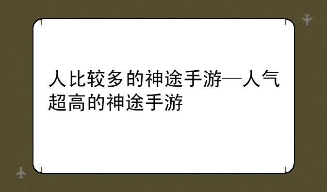人比较多的神途手游—人气超高的神途手游