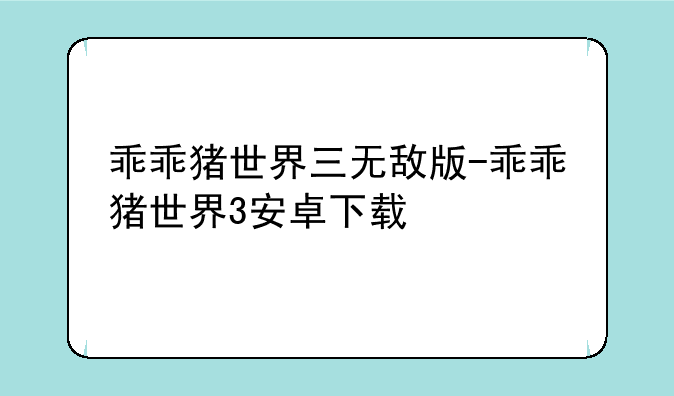乖乖猪世界三无敌版-乖乖猪世界3安卓下载