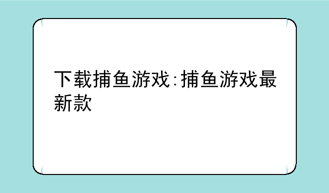下载捕鱼游戏:捕鱼游戏最新款