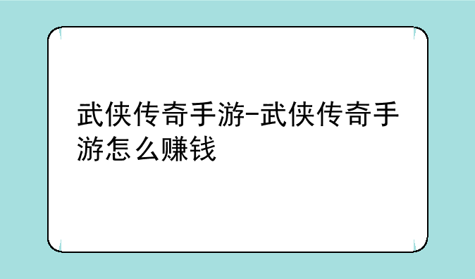 武侠传奇手游-武侠传奇手游怎么赚钱