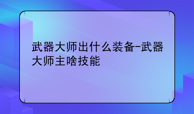 武器大师出什么装备-武器大师主啥技能