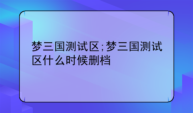 梦三国测试区;梦三国测试区什么时候删档