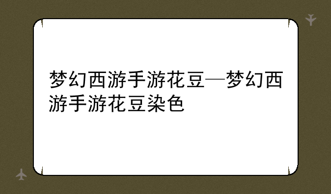 梦幻西游手游花豆—梦幻西游手游花豆染色