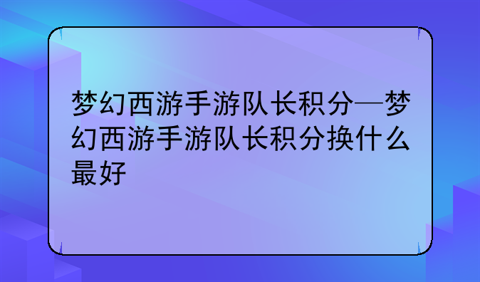 梦幻西游手游队长积分—梦幻西游手游队长积分换什么最好