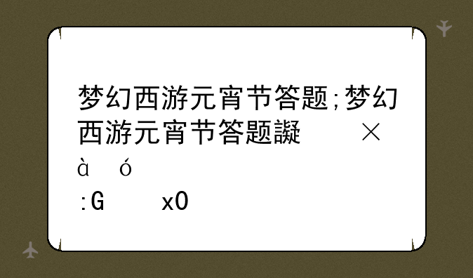梦幻西游元宵节答题;梦幻西游元宵节答题连续答对了