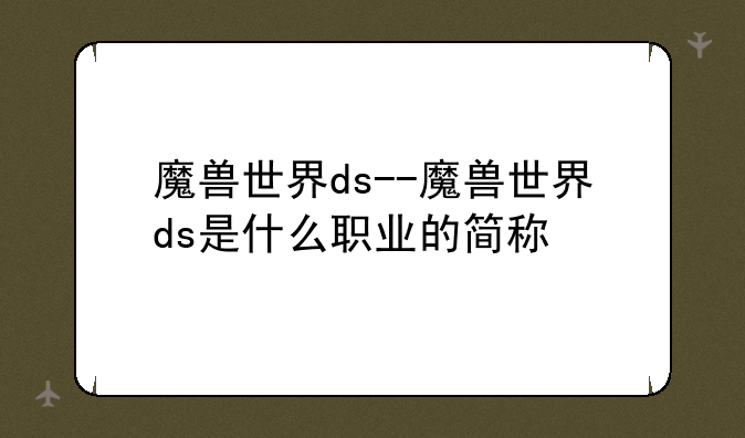 魔兽世界ds--魔兽世界ds是什么职业的简称