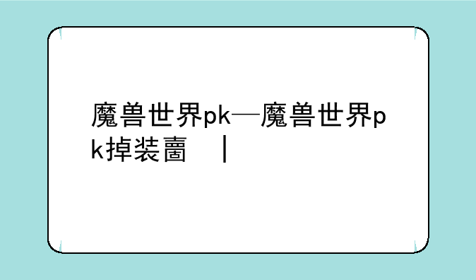 魔兽世界pk—魔兽世界pk掉装备吗