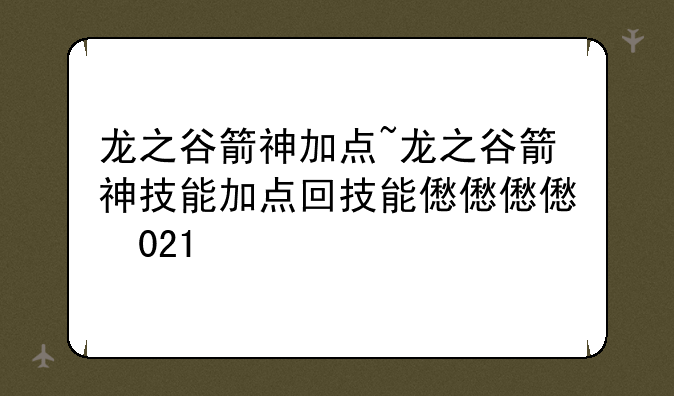 龙之谷箭神加点~龙之谷箭神技能加点图2021