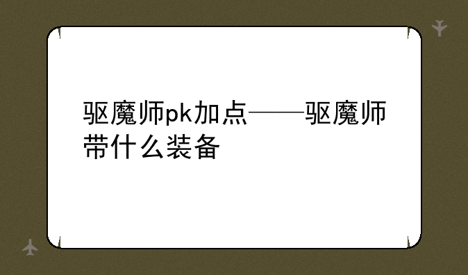 驱魔师pk加点——驱魔师带什么装备