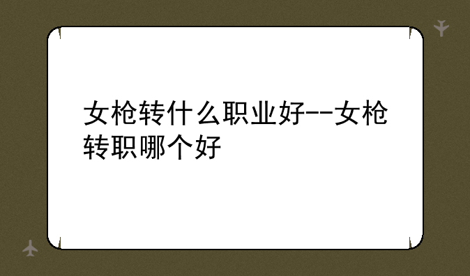 女枪转什么职业好--女枪转职哪个好