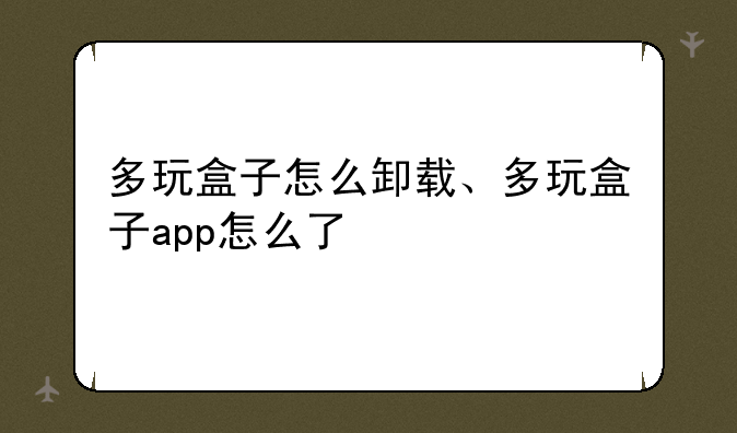 多玩盒子怎么卸载、多玩盒子app怎么了