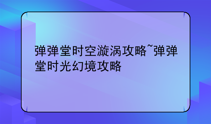 弹弹堂时空漩涡攻略~弹弹堂时光幻境攻略