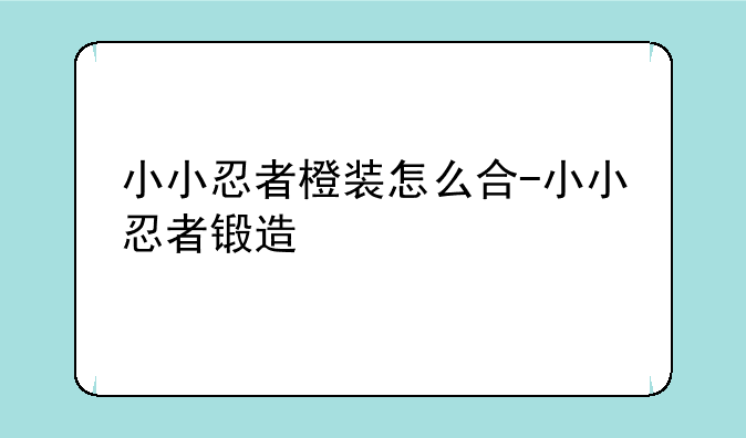小小忍者橙装怎么合-小小忍者锻造