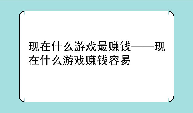 现在什么游戏最赚钱——现在什么游戏赚钱容易