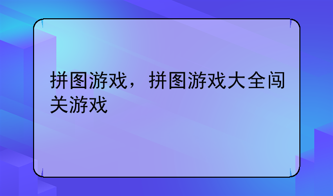 拼图游戏，拼图游戏大全闯关游戏
