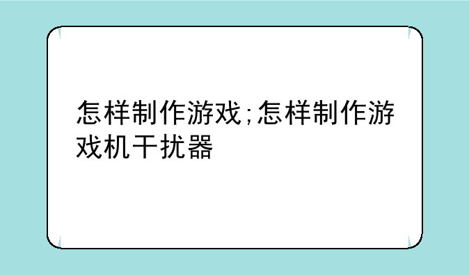 怎样制作游戏;怎样制作游戏机干扰器