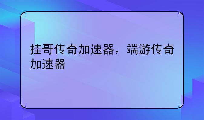挂哥传奇加速器，端游传奇加速器