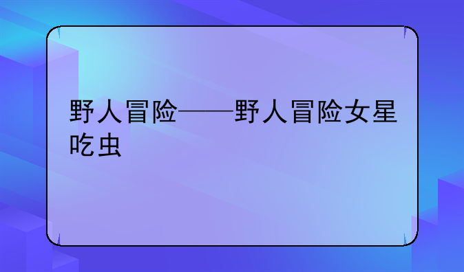 野人冒险——野人冒险女星吃虫