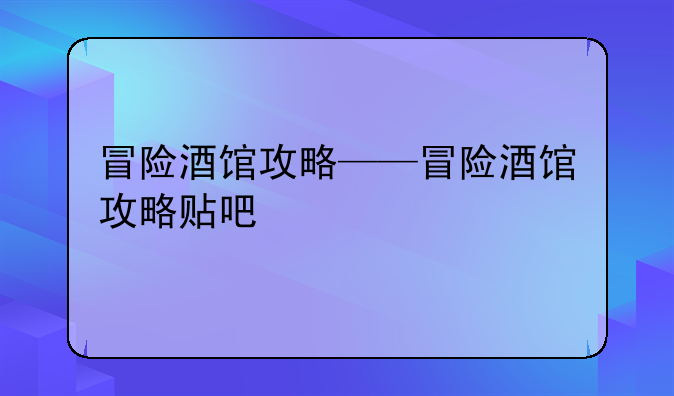 冒险酒馆攻略——冒险酒馆攻略贴吧
