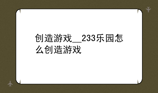 创造游戏__233乐园怎么创造游戏