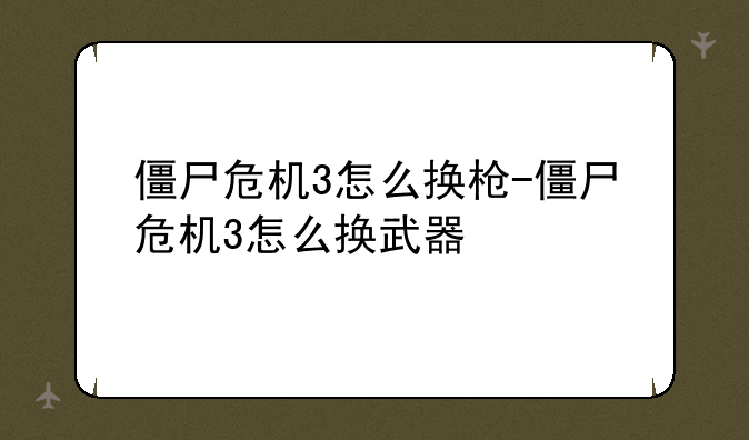 僵尸危机3怎么换枪-僵尸危机3怎么换武器