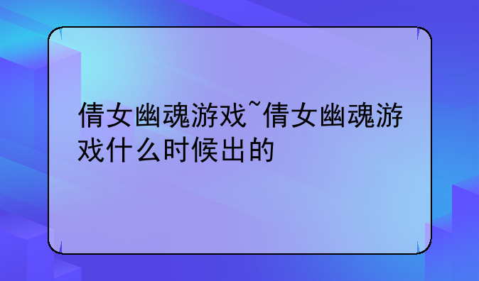 倩女幽魂游戏~倩女幽魂游戏什么时候出的