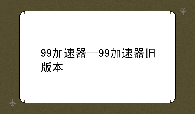 99加速器—99加速器旧版本