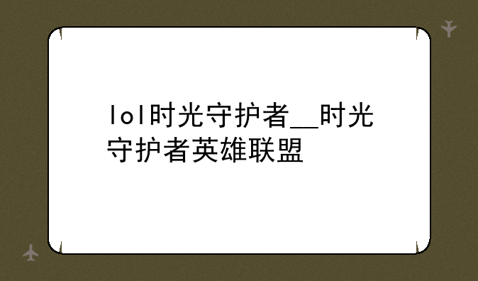 lol时光守护者__时光守护者英雄联盟