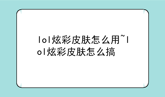 lol炫彩皮肤怎么用~lol炫彩皮肤怎么搞