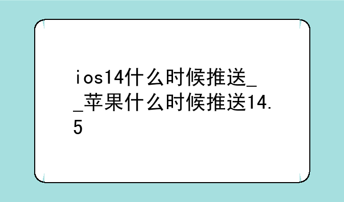 ios14什么时候推送__苹果什么时候推送14.5